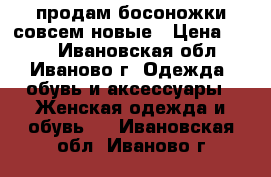 продам босоножки совсем новые › Цена ­ 800 - Ивановская обл., Иваново г. Одежда, обувь и аксессуары » Женская одежда и обувь   . Ивановская обл.,Иваново г.